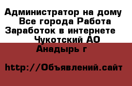 Администратор на дому  - Все города Работа » Заработок в интернете   . Чукотский АО,Анадырь г.